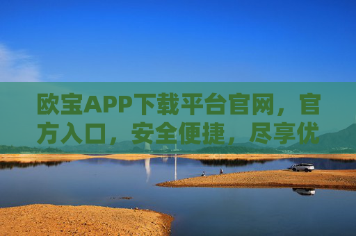 欧宝APP下载平台官网，官方入口，安全便捷，尽享优质服务，欧宝APP官方下载平台官网，安全便捷，尽享优质服务