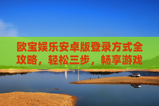 欧宝娱乐安卓版登录方式全攻略，轻松三步，畅享游戏乐趣，欧宝娱乐安卓版登录全攻略，轻松三步畅享游戏乐趣
