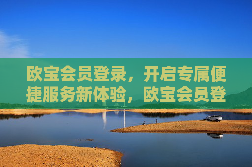 欧宝会员登录，开启专属便捷服务新体验，欧宝会员登录，专属便捷服务新体验