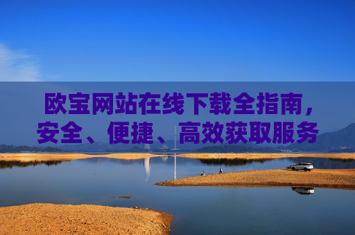 欧宝网站在线下载全指南，安全、便捷、高效获取服务，欧宝网站在线下载全指南，安全便捷高效