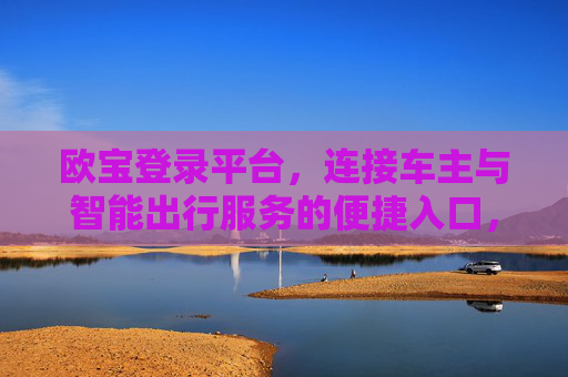 欧宝登录平台，连接车主与智能出行服务的便捷入口，欧宝登录平台，连接车主与智能出行的便捷入口