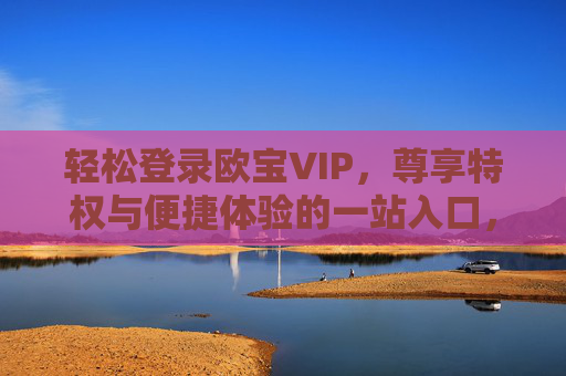 轻松登录欧宝VIP，尊享特权与便捷体验的一站入口，欧宝VIP轻松登录入口，尊享特权便捷体验