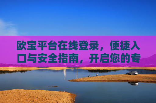 欧宝平台在线登录，便捷入口与安全指南，开启您的专属服务之旅，欧宝平台在线登录，便捷入口与安全指南，开启专属服务之旅