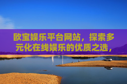 欧宝娱乐平台网站，探索多元化在线娱乐的优质之选，欧宝娱乐平台，探索多元化在线娱乐的优质之选