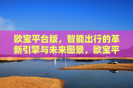 欧宝平台版，智能出行的革新引擎与未来图景，欧宝平台版，智能出行的革新引擎与未来图景