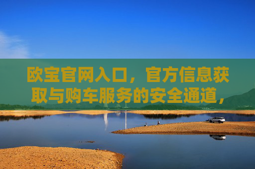欧宝官网入口，官方信息获取与购车服务的安全通道，欧宝官网入口，官方信息获取与购车服务的安全通道