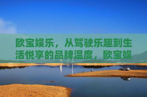 欧宝娱乐，从驾驶乐趣到生活悦享的品牌温度，欧宝娱乐，驾驶乐趣与生活悦享的品牌温度