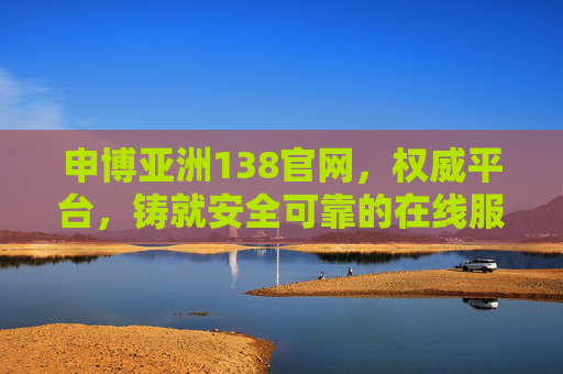 申博亚洲138官网，权威平台，铸就安全可靠的在线服务体验，申博亚洲138官网，权威平台铸就安全可靠在线服务