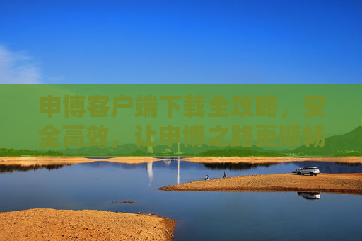 申博客户端下载全攻略，安全高效，让申博之路更顺畅，申博客户端下载全攻略，安全高效，顺畅申博