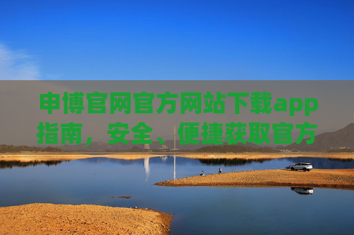 申博官网官方网站下载app指南，安全、便捷获取官方应用，申博官网app下载指南，安全便捷获取官方应用