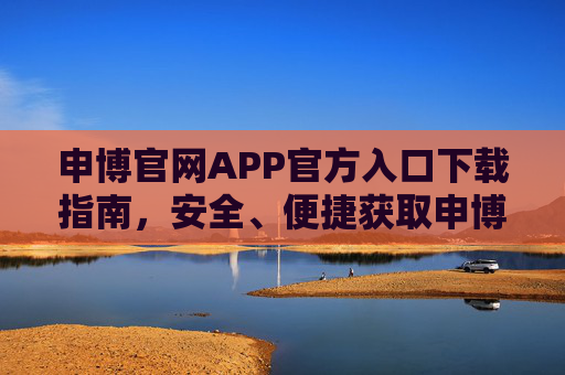 申博官网APP官方入口下载指南，安全、便捷获取申博服务