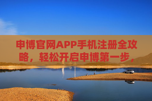 申博官网APP手机注册全攻略，轻松开启申博第一步，申博官网APP手机注册全攻略，轻松开启申博第一步