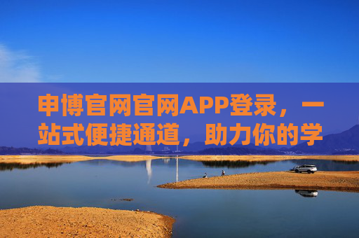 申博官网官网APP登录，一站式便捷通道，助力你的学术深造之路，申博官网APP登录，一站式便捷通道，助力学术深造