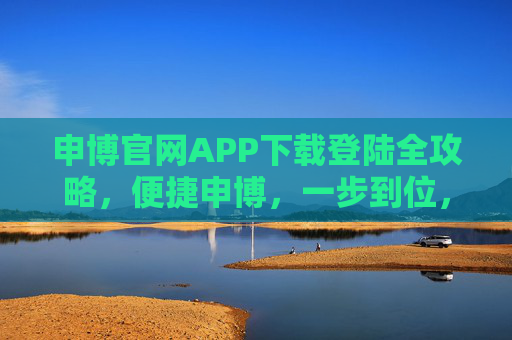 申博官网APP下载登陆全攻略，便捷申博，一步到位，申博官网APP下载登陆全攻略，便捷申博一步到位