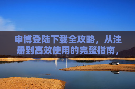 申博登陆下载全攻略，从注册到高效使用的完整指南，申博登陆下载全攻略，注册到高效使用