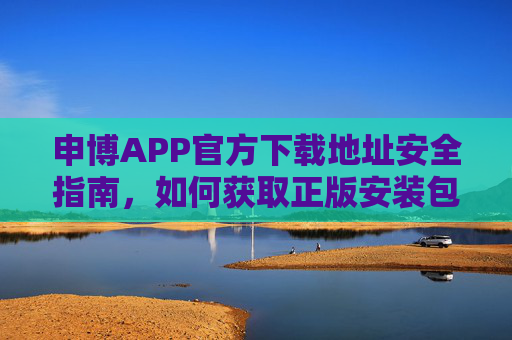 申博APP官方下载地址安全指南，如何获取正版安装包，申博APP官方下载地址安全指南，如何获取正版安装包