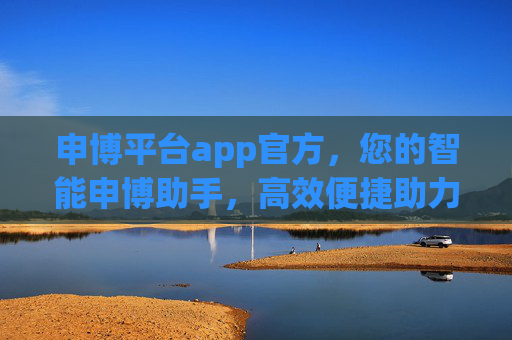 申博平台app官方，您的智能申博助手，高效便捷助力学术梦想，官方智能申博助手，高效便捷助力学术梦想