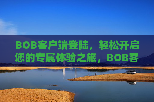 BOB客户端登陆，轻松开启您的专属体验之旅，BOB客户端登陆，专属体验轻松开启