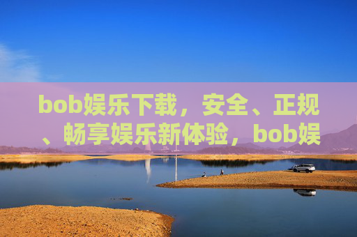 bob娱乐下载，安全、正规、畅享娱乐新体验，bob娱乐下载，安全正规，畅享娱乐新体验
