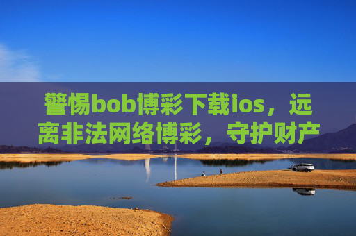 警惕bob博彩下载ios，远离非法网络博彩，守护财产安全与法律底线，警惕bob博彩下载ios，远离非法网络博彩守护财产安全与法律底线