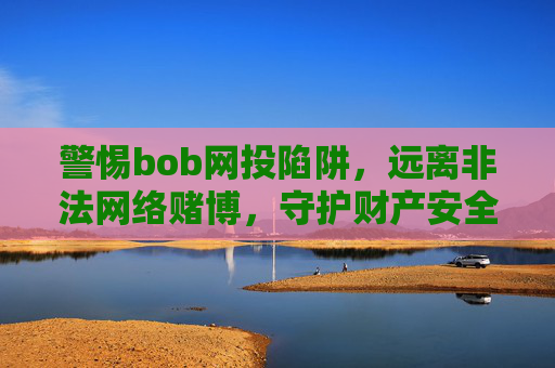 警惕bob网投陷阱，远离非法网络赌博，守护财产安全，警惕bob网投陷阱，远离非法网络赌博守护财产安全