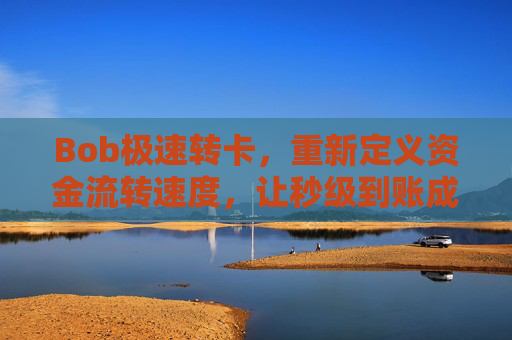 Bob极速转卡，重新定义资金流转速度，让秒级到账成为日常，Bob极速转卡，秒级到账，重新定义资金流转