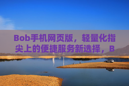 Bob手机网页版，轻量化指尖上的便捷服务新选择，Bob手机网页版，轻量化指尖便捷服务新选择