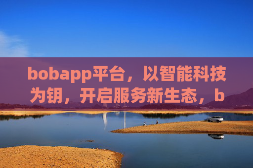bobapp平台，以智能科技为钥，开启服务新生态，bobapp平台，以智能科技开启服务新生态