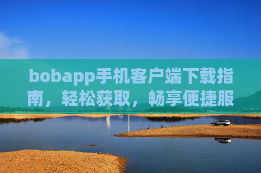 bobapp手机客户端下载指南，轻松获取，畅享便捷服务，bobapp手机客户端下载指南，轻松获取，畅享便捷服务