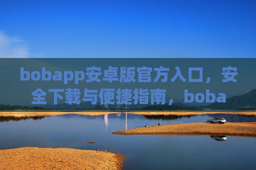 bobapp安卓版官方入口，安全下载与便捷指南，bobapp安卓版官方入口，安全下载与便捷指南