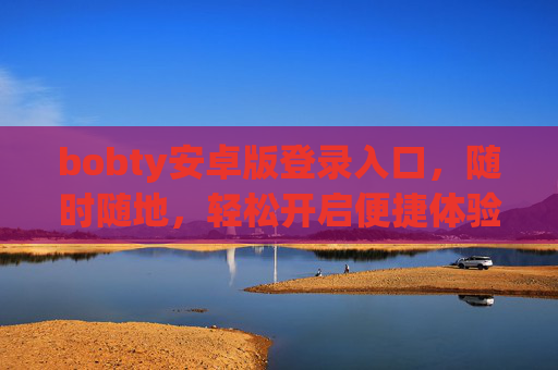 bobty安卓版登录入口，随时随地，轻松开启便捷体验，Bobty安卓版登录入口，随时随地轻松开启便捷体验