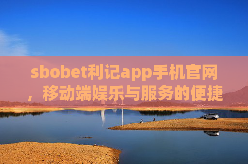 sbobet利记app手机官网，移动端娱乐与服务的便捷之选，sbobet利记手机官网，移动端娱乐与服务的便捷之选
