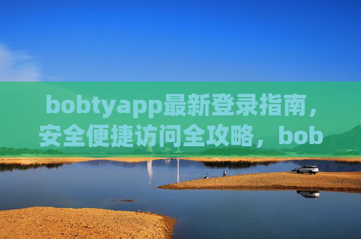 bobtyapp最新登录指南，安全便捷访问全攻略，bobtyapp最新安全便捷登录全攻略