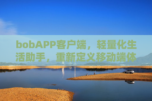 bobAPP客户端，轻量化生活助手，重新定义移动端体验，轻量化生活助手，bobAPP重新定义移动端体验