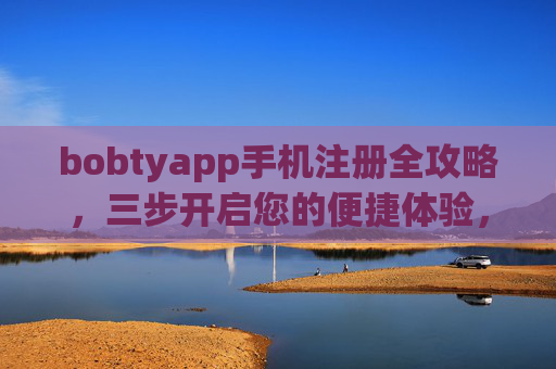 bobtyapp手机注册全攻略，三步开启您的便捷体验，bobtyapp手机注册全攻略，三步开启便捷体验