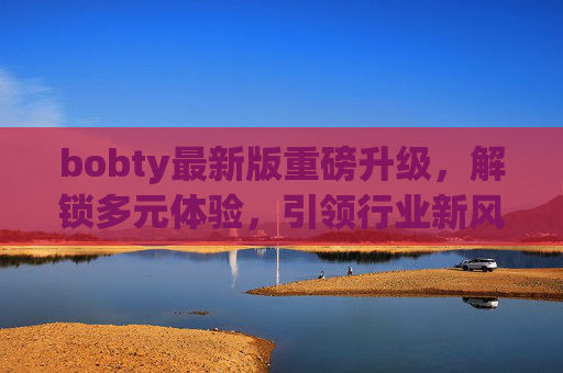 bobty最新版重磅升级，解锁多元体验，引领行业新风尚，bobty最新版重磅升级，解锁多元体验，引领行业新风尚