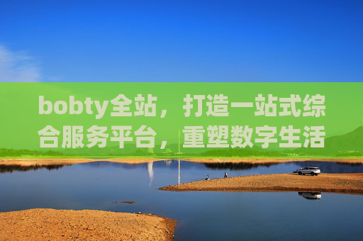 bobty全站，打造一站式综合服务平台，重塑数字生活新体验，bobty全站，一站式综合服务平台，重塑数字生活新体验