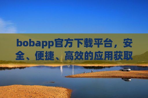 bobapp官方下载平台，安全、便捷、高效的应用获取入口，Bobapp官方下载平台，安全便捷高效的应用入口