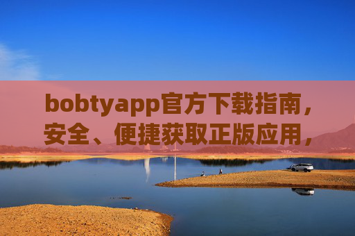 bobtyapp官方下载指南，安全、便捷获取正版应用，畅享优质服务，bobtyapp官方下载指南，安全便捷获取正版，畅享优质服务