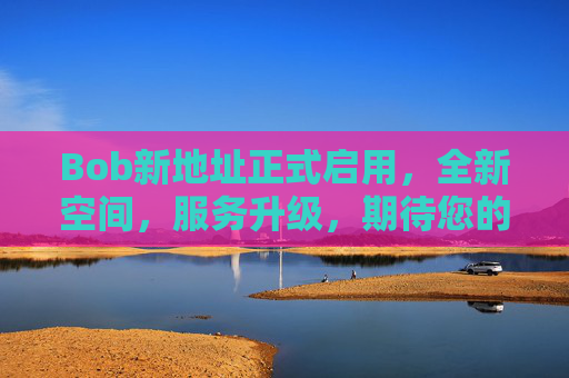 Bob新地址正式启用，全新空间，服务升级，期待您的光临，Bob新地址正式启用，全新空间服务升级