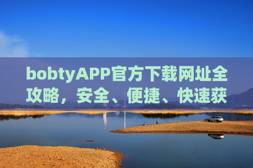 bobtyAPP官方下载网址全攻略，安全、便捷、快速获取指南，bobtyAPP官方下载网址全攻略，安全便捷快速获取指南