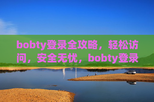 bobty登录全攻略，轻松访问，安全无忧，bobty登录全攻略，轻松访问，安全无忧