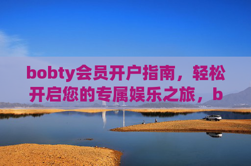 bobty会员开户指南，轻松开启您的专属娱乐之旅，bobty会员开户指南，轻松开启专属娱乐之旅