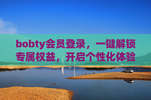 bobty会员登录，一键解锁专属权益，开启个性化体验之旅，bobty会员登录，解锁专属权益，开启个性化体验
