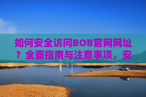 如何安全访问BOB官网网址？全面指南与注意事项，安全访问BOB官网，全面指南与注意事项