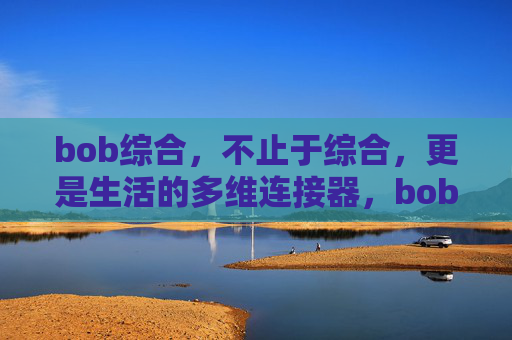 bob综合，不止于综合，更是生活的多维连接器，bob综合，生活的多维连接器