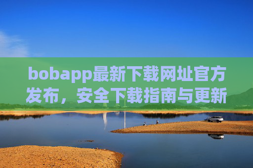 bobapp最新下载网址官方发布，安全下载指南与更新说明，bobapp最新下载网址官方发布，安全下载指南与更新说明