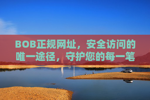 BOB正规网址，安全访问的唯一途径，守护您的每一笔交易，BOB正规网址，安全访问唯一途径，守护交易安全
