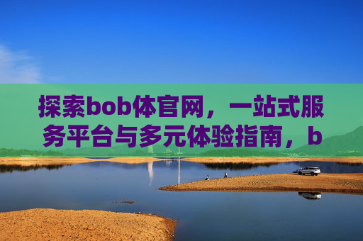 探索bob体官网，一站式服务平台与多元体验指南，bob体官网，一站式服务平台与多元体验指南