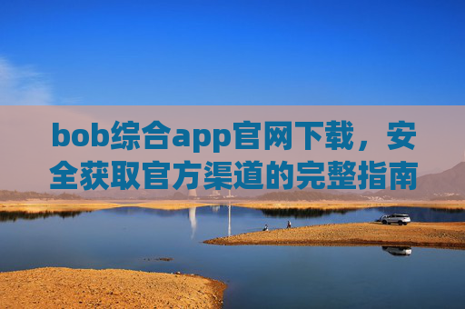 bob综合app官网下载，安全获取官方渠道的完整指南，Bob综合app官方渠道下载安全获取完整指南